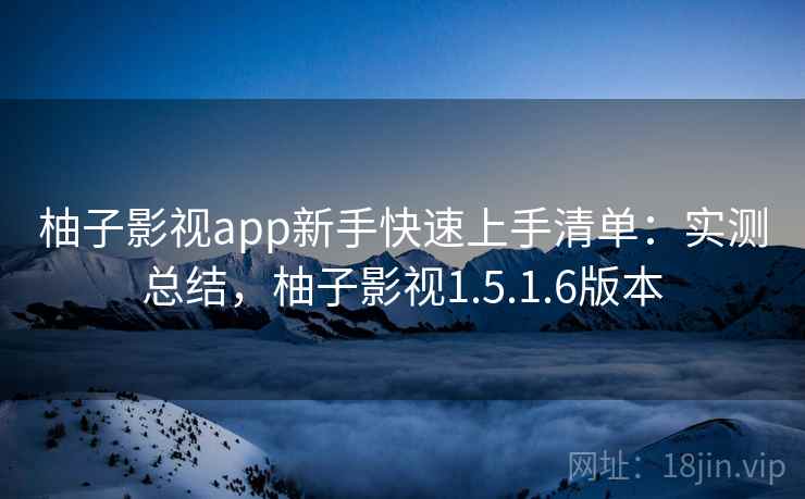 柚子影视app新手快速上手清单:实测总结,柚子影视1.5.1.6版本 柚子影视app新手快速上手清单:实测总结,柚子影视1.5.1.6版本