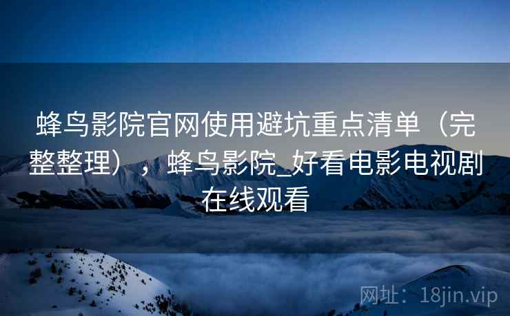蜂鸟影院官网使用避坑重点清单(完整整理),蜂鸟影院_好看电影电视剧在线观看 蜂鸟影院官网使用避坑重点清单(完整整理),蜂鸟影院_好看电影电视剧在线观看