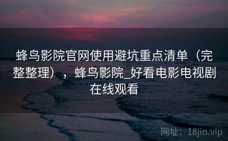 蜂鸟影院官网使用避坑重点清单(完整整理),蜂鸟影院_好看电影电视剧在线观看 蜂鸟影院官网使用避坑重点清单(完整整理),蜂鸟影院_好看电影电视剧在线观看