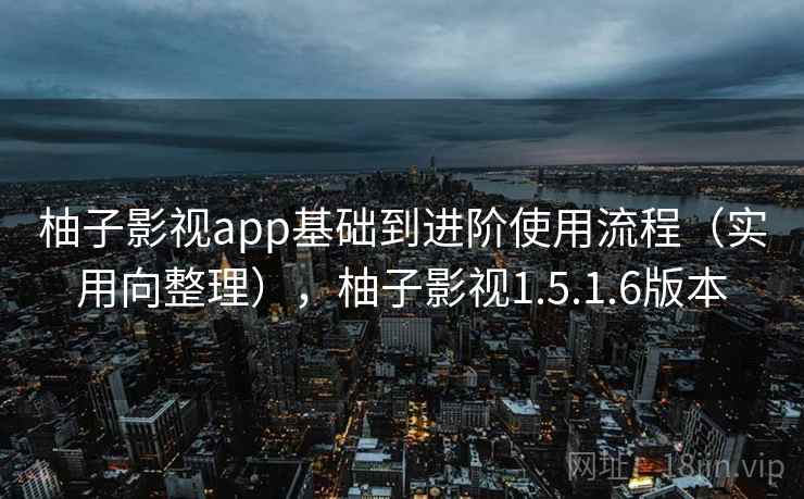 柚子影视app基础到进阶使用流程(实用向整理),柚子影视1.5.1.6版本 柚子影视app基础到进阶使用流程(实用向整理),柚子影视1.5.1.6版本