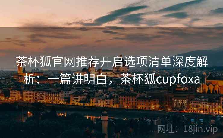 茶杯狐官网推荐开启选项清单深度解析:一篇讲明白,茶杯狐cupfoxa 茶杯狐官网推荐开启选项清单深度解析:一篇讲明白,茶杯狐cupfoxa