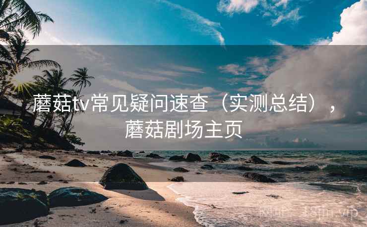 蘑菇tv常见疑问速查(实测总结),蘑菇剧场主页 蘑菇tv常见疑问速查(实测总结),蘑菇剧场主页