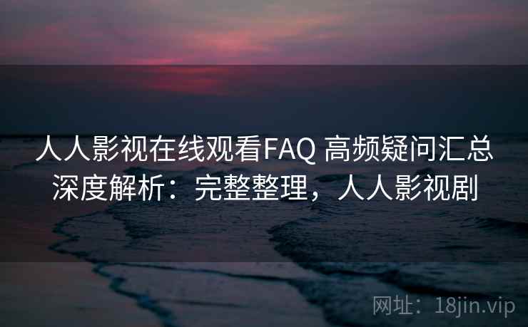 人人影视在线观看FAQ 高频疑问汇总深度解析:完整整理,人人影视剧 人人影视在线观看FAQ 高频疑问汇总深度解析:完整整理,人人影视剧
