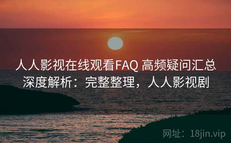 人人影视在线观看FAQ 高频疑问汇总深度解析:完整整理,人人影视剧 人人影视在线观看FAQ 高频疑问汇总深度解析:完整整理,人人影视剧