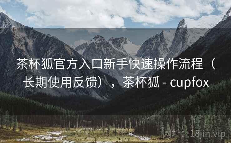 茶杯狐官方入口新手快速操作流程(长期使用反馈),茶杯狐 - cupfox 茶杯狐官方入口新手快速操作流程(长期使用反馈),茶杯狐 - cupfox