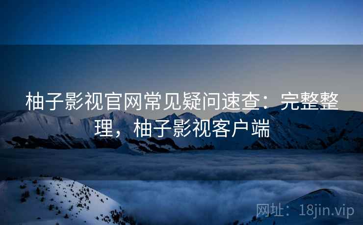 柚子影视官网常见疑问速查：完整整理，柚子影视客户端