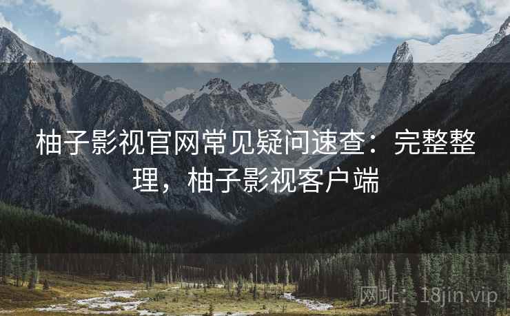 柚子影视官网常见疑问速查:完整整理,柚子影视客户端 柚子影视官网常见疑问速查:完整整理,柚子影视客户端