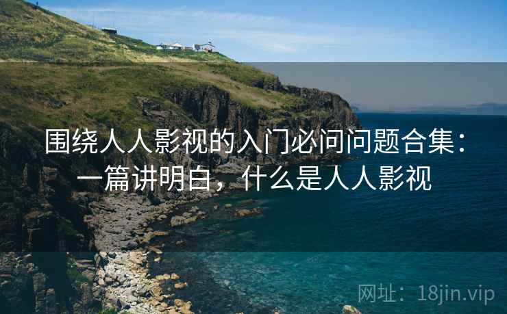 围绕人人影视的入门必问问题合集:一篇讲明白,什么是人人影视 围绕人人影视的入门必问问题合集:一篇讲明白,什么是人人影视