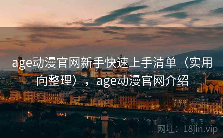 age动漫官网新手快速上手清单(实用向整理),age动漫官网介绍 age动漫官网新手快速上手清单(实用向整理),age动漫官网介绍