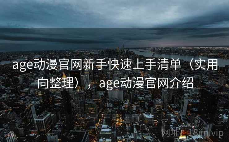 age动漫官网新手快速上手清单(实用向整理),age动漫官网介绍 age动漫官网新手快速上手清单(实用向整理),age动漫官网介绍