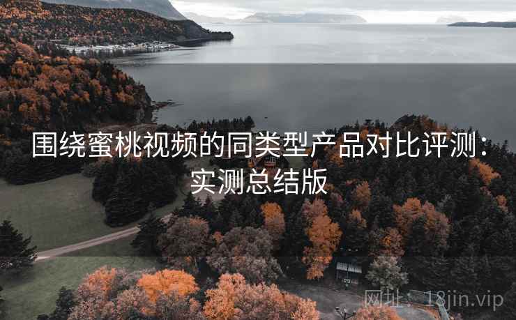围绕蜜桃视频的同类型产品对比评测：实测总结版