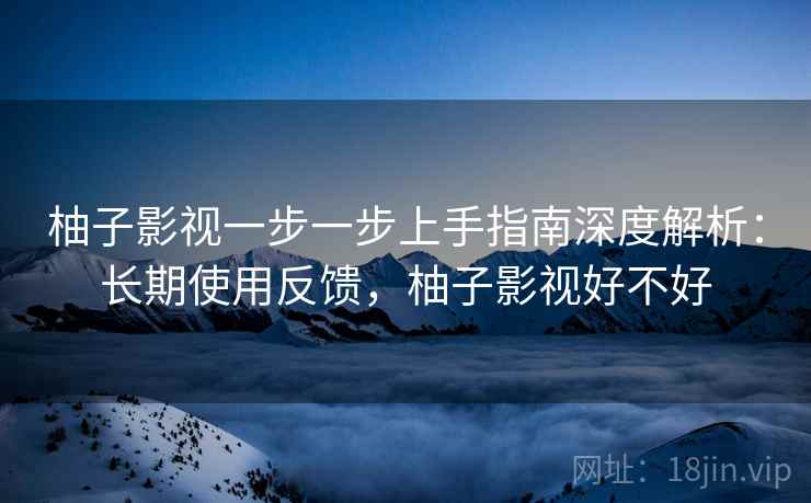 柚子影视一步一步上手指南深度解析:长期使用反馈,柚子影视好不好 柚子影视一步一步上手指南深度解析:长期使用反馈,柚子影视好不好