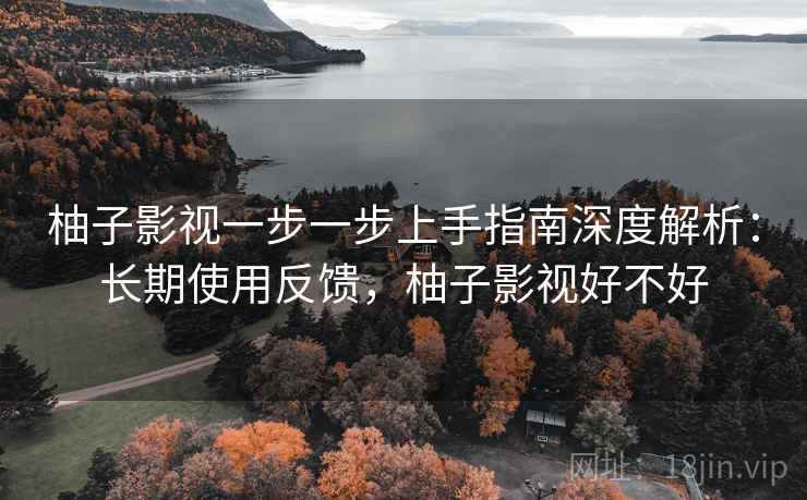 柚子影视一步一步上手指南深度解析:长期使用反馈,柚子影视好不好 柚子影视一步一步上手指南深度解析:长期使用反馈,柚子影视好不好