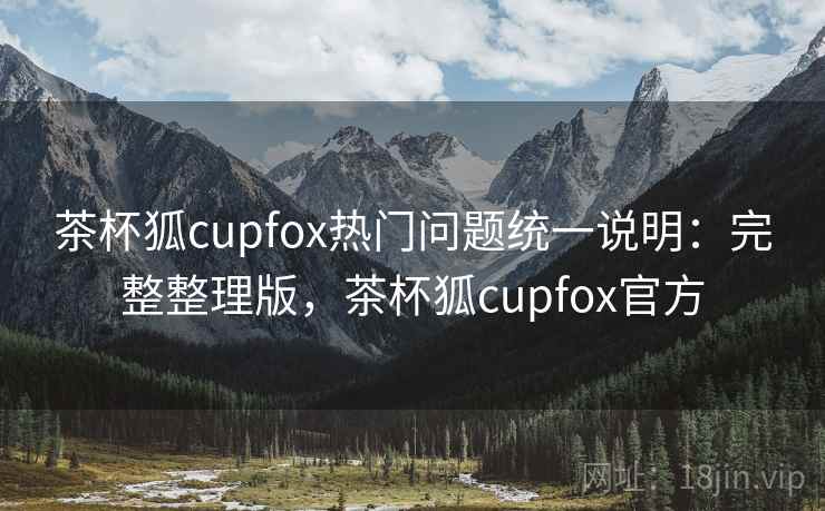 茶杯狐cupfox热门问题统一说明:完整整理版,茶杯狐cupfox官方 茶杯狐cupfox热门问题统一说明:完整整理版,茶杯狐cupfox官方