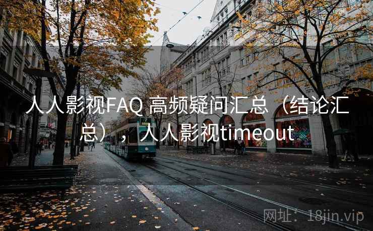 人人影视FAQ 高频疑问汇总（结论汇总），人人影视timeout