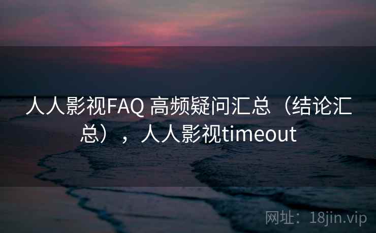人人影视FAQ 高频疑问汇总(结论汇总),人人影视timeout 人人影视FAQ 高频疑问汇总(结论汇总),人人影视timeout