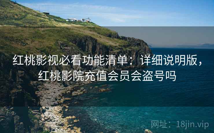红桃影视必看功能清单：详细说明版，红桃影院充值会员会盗号吗