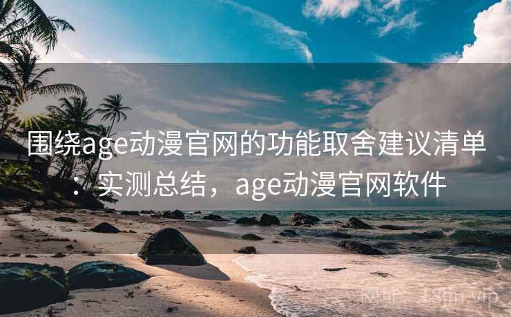 围绕age动漫官网的功能取舍建议清单:实测总结,age动漫官网软件 围绕age动漫官网的功能取舍建议清单:实测总结,age动漫官网软件
