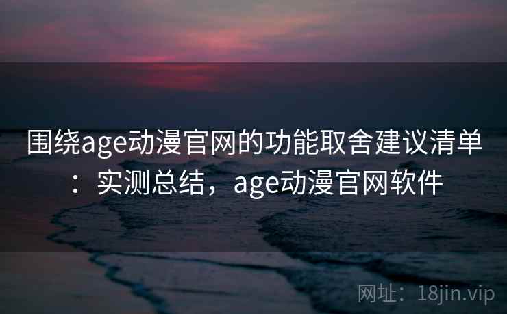 围绕age动漫官网的功能取舍建议清单:实测总结,age动漫官网软件 围绕age动漫官网的功能取舍建议清单:实测总结,age动漫官网软件