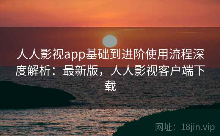 人人影视app基础到进阶使用流程深度解析:最新版,人人影视客户端下载 人人影视app基础到进阶使用流程深度解析:最新版,人人影视客户端下载
