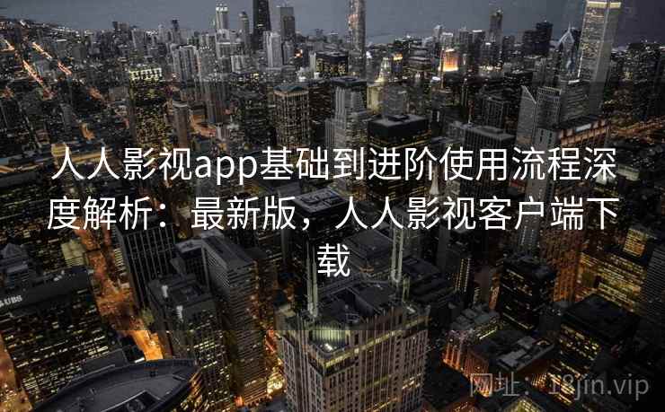 人人影视app基础到进阶使用流程深度解析:最新版,人人影视客户端下载 人人影视app基础到进阶使用流程深度解析:最新版,人人影视客户端下载