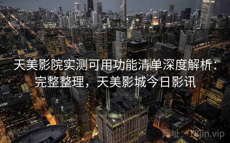天美影院实测可用功能清单深度解析：完整整理，天美影城今日影讯