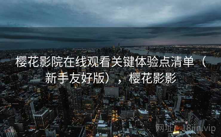 樱花影院在线观看关键体验点清单（新手友好版），樱花影影