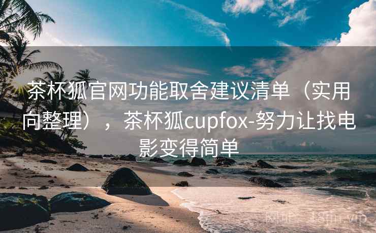 茶杯狐官网功能取舍建议清单(实用向整理),茶杯狐cupfox-努力让找电影变得简单 茶杯狐官网功能取舍建议清单(实用向整理),茶杯狐cupfox-努力让找电影变得简单