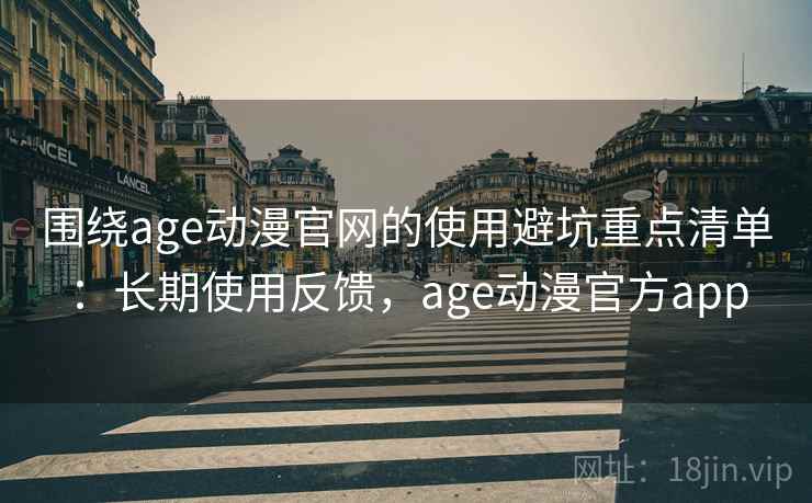 围绕age动漫官网的使用避坑重点清单:长期使用反馈,age动漫官方app 围绕age动漫官网的使用避坑重点清单:长期使用反馈,age动漫官方app