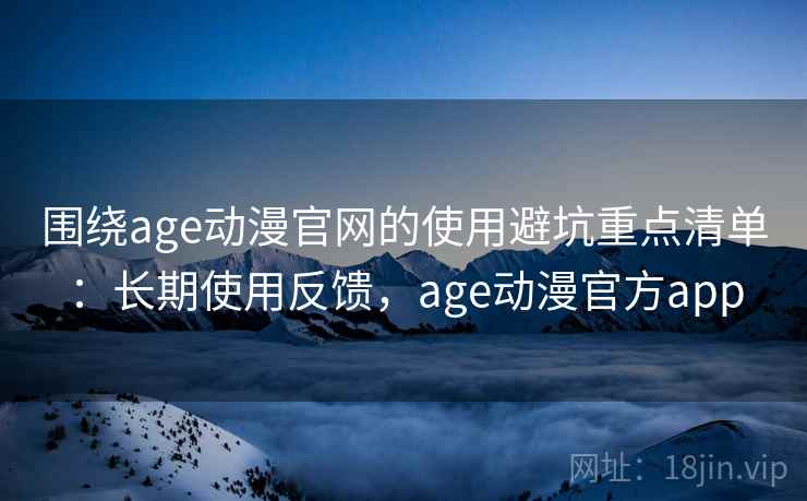 围绕age动漫官网的使用避坑重点清单:长期使用反馈,age动漫官方app 围绕age动漫官网的使用避坑重点清单:长期使用反馈,age动漫官方app