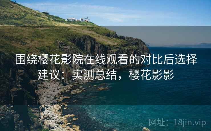 围绕樱花影院在线观看的对比后选择建议:实测总结,樱花影影 围绕樱花影院在线观看的对比后选择建议:实测总结,樱花影影