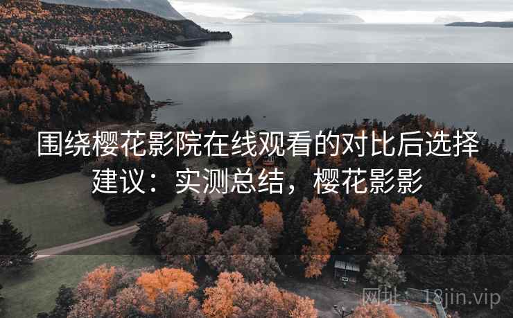 围绕樱花影院在线观看的对比后选择建议:实测总结,樱花影影 围绕樱花影院在线观看的对比后选择建议:实测总结,樱花影影