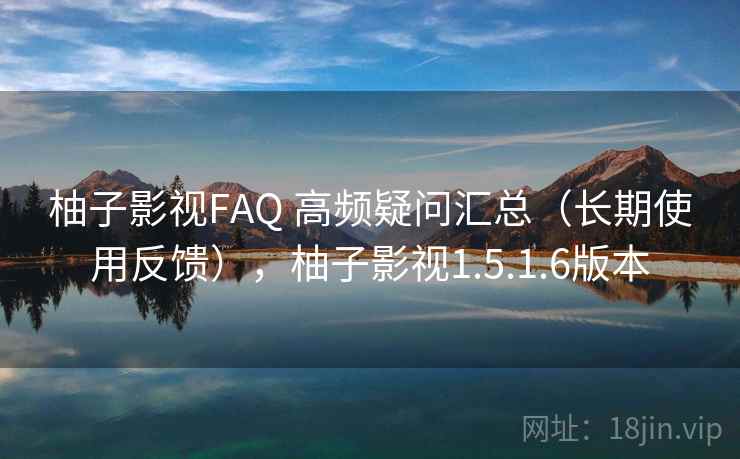 柚子影视FAQ 高频疑问汇总(长期使用反馈),柚子影视1.5.1.6版本 柚子影视FAQ 高频疑问汇总(长期使用反馈),柚子影视1.5.1.6版本