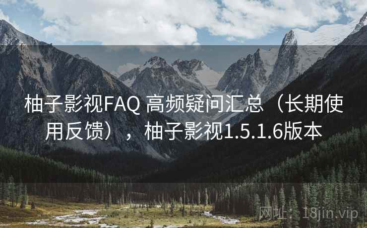 柚子影视FAQ 高频疑问汇总(长期使用反馈),柚子影视1.5.1.6版本 柚子影视FAQ 高频疑问汇总(长期使用反馈),柚子影视1.5.1.6版本
