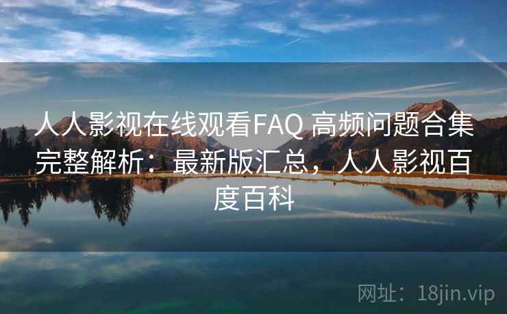 人人影视在线观看FAQ 高频问题合集完整解析:最新版汇总,人人影视百度百科 人人影视在线观看FAQ 高频问题合集完整解析:最新版汇总,人人影视百度百科