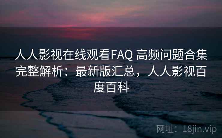 人人影视在线观看FAQ 高频问题合集完整解析:最新版汇总,人人影视百度百科 人人影视在线观看FAQ 高频问题合集完整解析:最新版汇总,人人影视百度百科