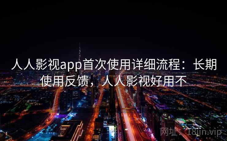 人人影视app首次使用详细流程：长期使用反馈，人人影视好用不