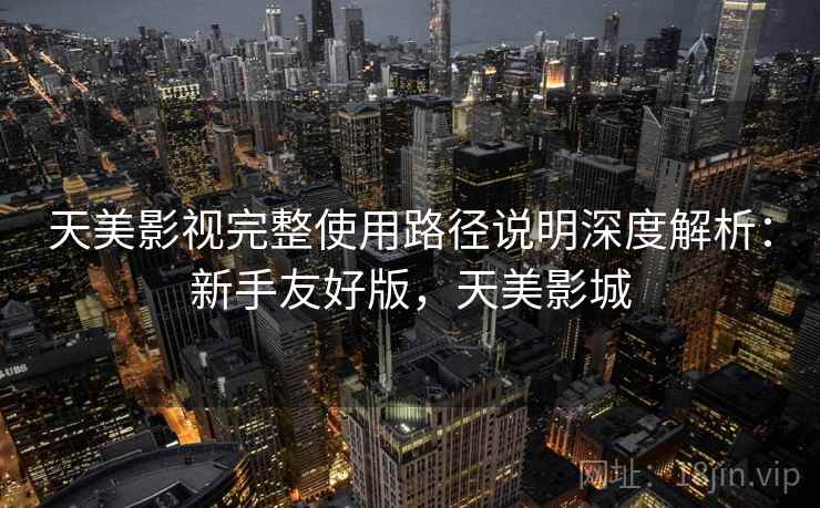 天美影视完整使用路径说明深度解析:新手友好版,天美影城 天美影视完整使用路径说明深度解析:新手友好版,天美影城