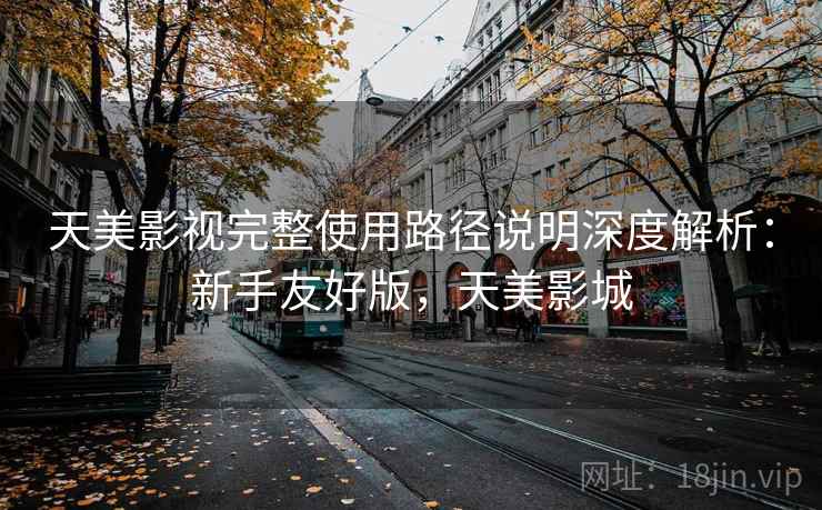 天美影视完整使用路径说明深度解析:新手友好版,天美影城 天美影视完整使用路径说明深度解析:新手友好版,天美影城