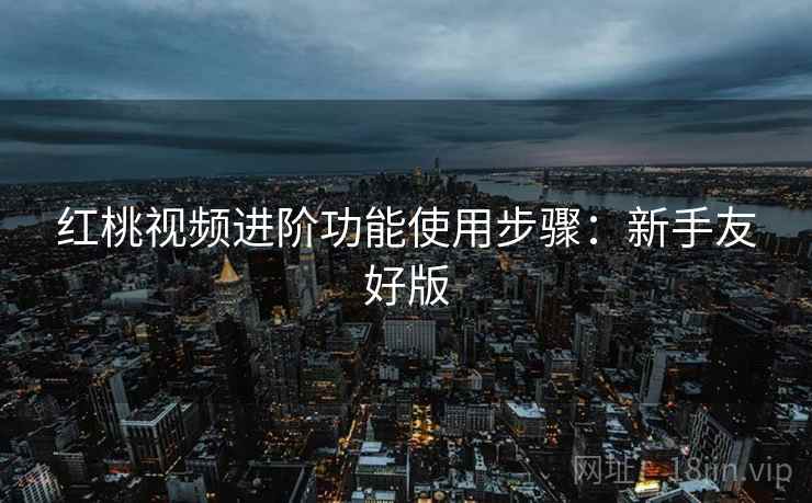红桃视频进阶功能使用步骤：新手友好版