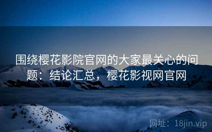 围绕樱花影院官网的大家最关心的问题:结论汇总,樱花影视网官网 围绕樱花影院官网的大家最关心的问题:结论汇总,樱花影视网官网