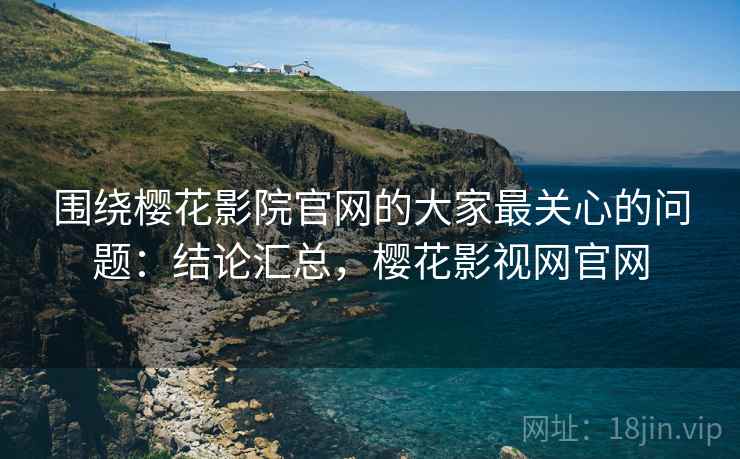 围绕樱花影院官网的大家最关心的问题:结论汇总,樱花影视网官网 围绕樱花影院官网的大家最关心的问题:结论汇总,樱花影视网官网