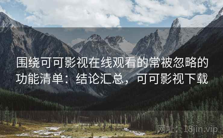 围绕可可影视在线观看的常被忽略的功能清单：结论汇总，可可影视下载