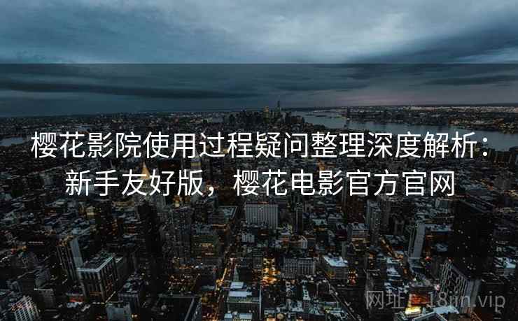 樱花影院使用过程疑问整理深度解析：新手友好版，樱花电影官方官网
