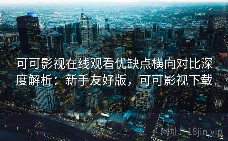 可可影视在线观看优缺点横向对比深度解析：新手友好版，可可影视下载