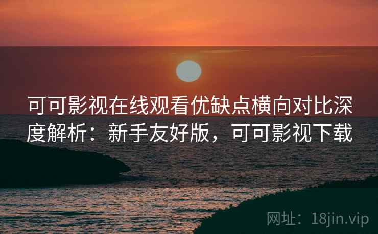 可可影视在线观看优缺点横向对比深度解析：新手友好版，可可影视下载