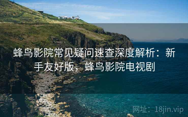 蜂鸟影院常见疑问速查深度解析:新手友好版,蜂鸟影院电视剧 蜂鸟影院常见疑问速查深度解析:新手友好版,蜂鸟影院电视剧