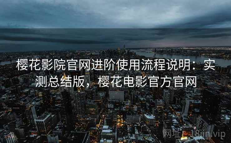 樱花影院官网进阶使用流程说明：实测总结版，樱花电影官方官网