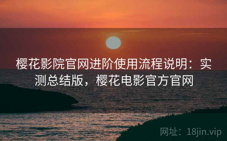 樱花影院官网进阶使用流程说明：实测总结版，樱花电影官方官网