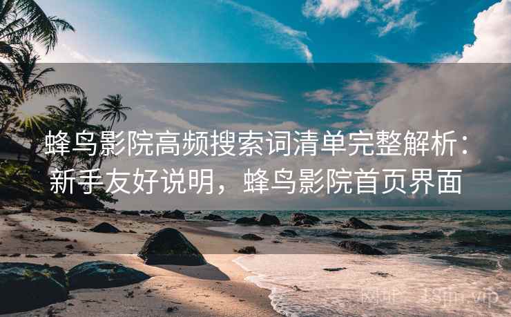 蜂鸟影院高频搜索词清单完整解析:新手友好说明,蜂鸟影院首页界面 蜂鸟影院高频搜索词清单完整解析:新手友好说明,蜂鸟影院首页界面